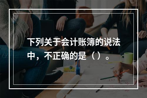 下列关于会计账簿的说法中，不正确的是（ ）。