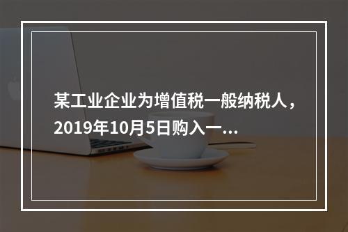 某工业企业为增值税一般纳税人，2019年10月5日购入一批材