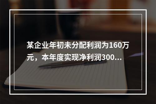 某企业年初未分配利润为160万元，本年度实现净利润300万元