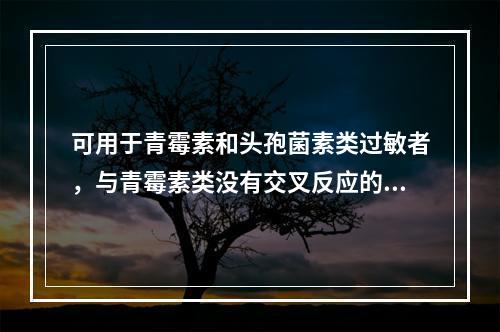 可用于青霉素和头孢菌素类过敏者，与青霉素类没有交叉反应的β-