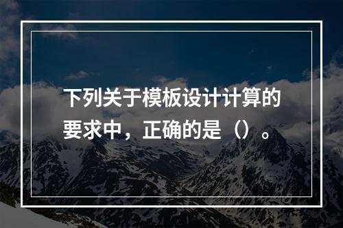 下列关于模板设计计算的要求中，正确的是（）。