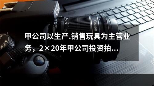 甲公司以生产.销售玩具为主营业务，2×20年甲公司投资拍摄动