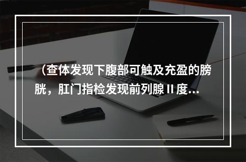 （查体发现下腹部可触及充盈的膀胱，肛门指检发现前列腺Ⅱ度肿大