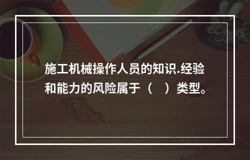 施工机械操作人员的知识.经验和能力的风险属于（　）类型。