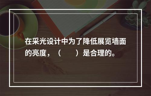 在采光设计中为了降低展览墙面的亮度，（　　）是合理的。