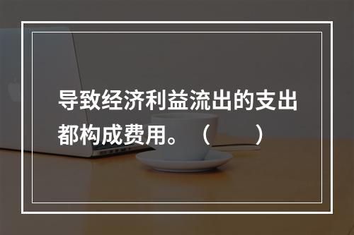 导致经济利益流出的支出都构成费用。（　　）