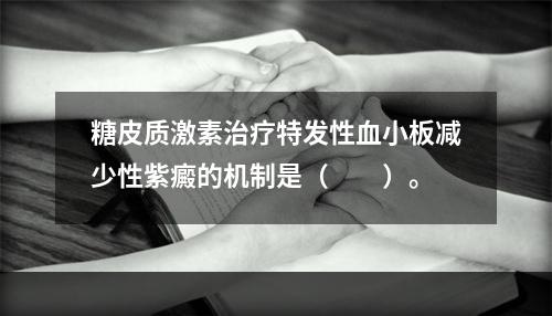 糖皮质激素治疗特发性血小板减少性紫癜的机制是（　　）。