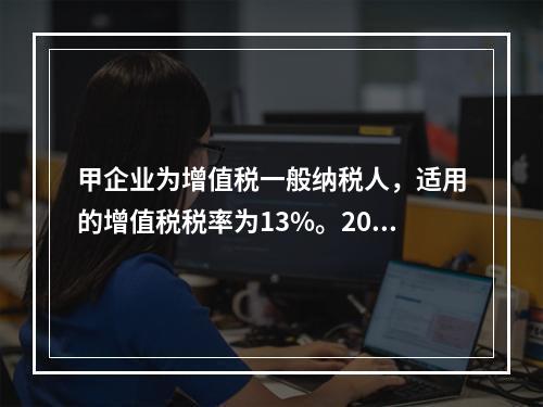 甲企业为增值税一般纳税人，适用的增值税税率为13%。2019