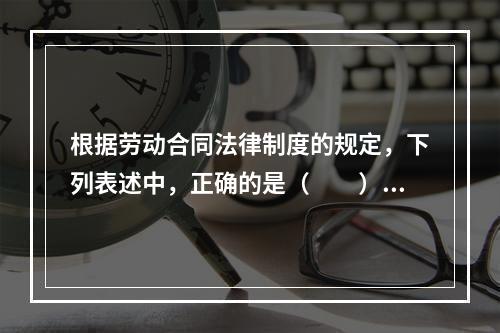 根据劳动合同法律制度的规定，下列表述中，正确的是（　　）。