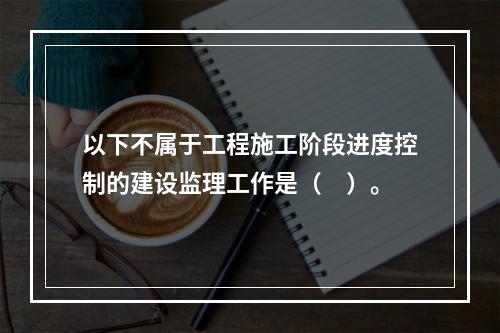 以下不属于工程施工阶段进度控制的建设监理工作是（　）。