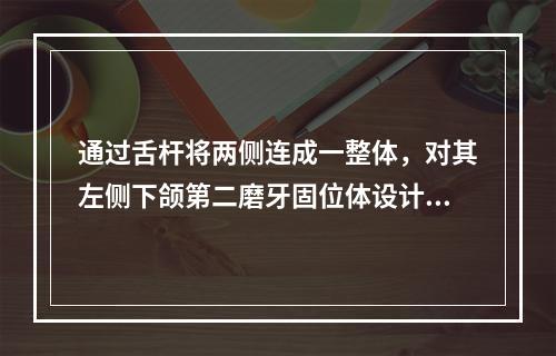 通过舌杆将两侧连成一整体，对其左侧下颌第二磨牙固位体设计正确