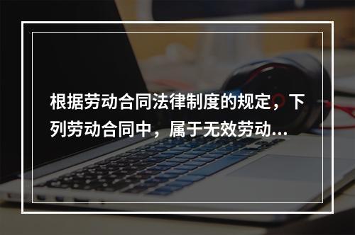 根据劳动合同法律制度的规定，下列劳动合同中，属于无效劳动合同