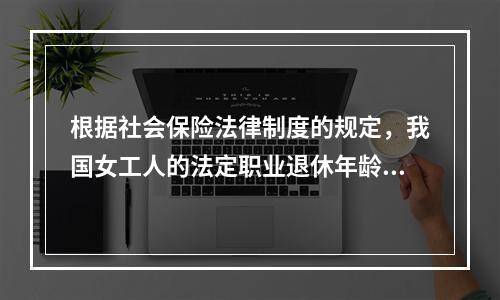 根据社会保险法律制度的规定，我国女工人的法定职业退休年龄为（