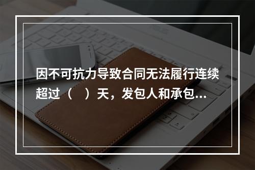 因不可抗力导致合同无法履行连续超过（　）天，发包人和承包人均