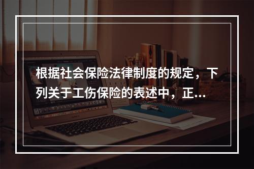 根据社会保险法律制度的规定，下列关于工伤保险的表述中，正确的