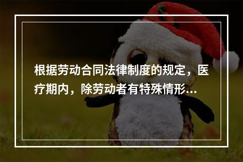 根据劳动合同法律制度的规定，医疗期内，除劳动者有特殊情形外，