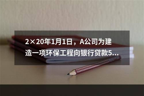 2×20年1月1日，A公司为建造一项环保工程向银行贷款500