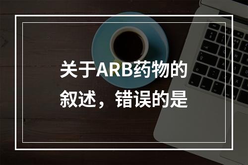 关于ARB药物的叙述，错误的是