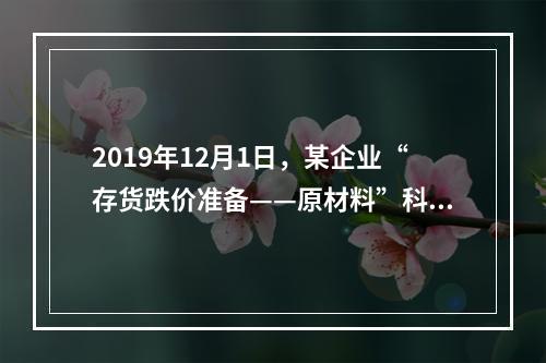 2019年12月1日，某企业“存货跌价准备——原材料”科目贷