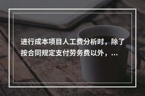 进行成本项目人工费分析时，除了按合同规定支付劳务费以外，还可