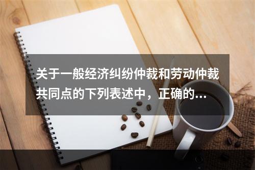 关于一般经济纠纷仲裁和劳动仲裁共同点的下列表述中，正确的有（