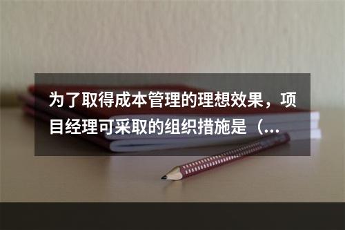 为了取得成本管理的理想效果，项目经理可采取的组织措施是（　）