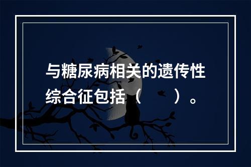 与糖尿病相关的遗传性综合征包括（　　）。