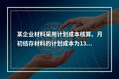 某企业材料采用计划成本核算。月初结存材料的计划成本为130万