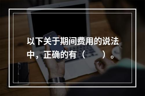 以下关于期间费用的说法中，正确的有（　　）。