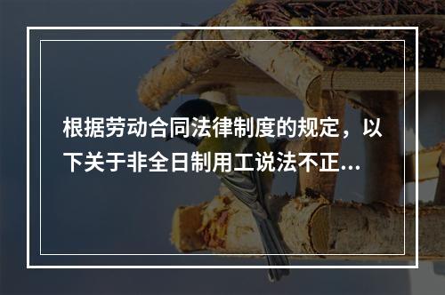 根据劳动合同法律制度的规定，以下关于非全日制用工说法不正确的