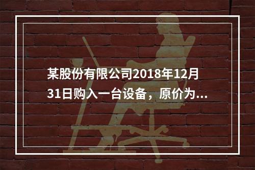 某股份有限公司2018年12月31日购入一台设备，原价为30