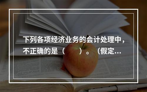 下列各项经济业务的会计处理中，不正确的是（　　）。（假定不考