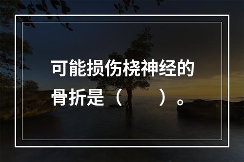 可能损伤桡神经的骨折是（　　）。