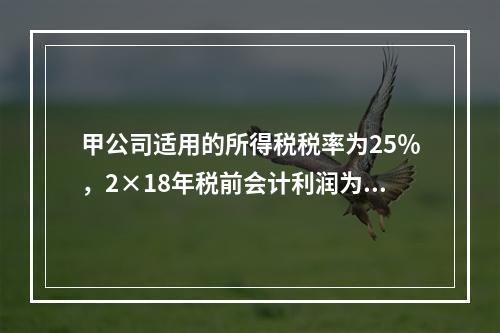 甲公司适用的所得税税率为25％，2×18年税前会计利润为10