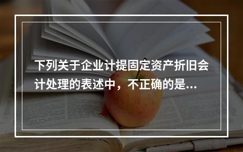 下列关于企业计提固定资产折旧会计处理的表述中，不正确的是（　