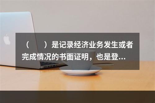 （　　）是记录经济业务发生或者完成情况的书面证明，也是登记账