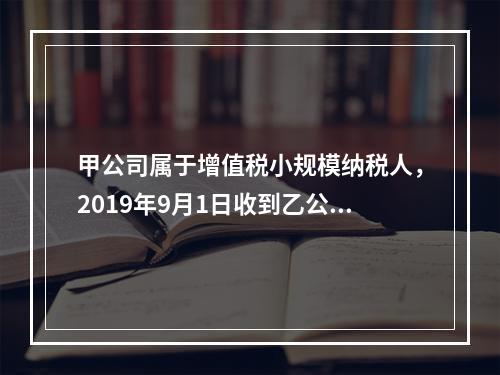 甲公司属于增值税小规模纳税人，2019年9月1日收到乙公司作