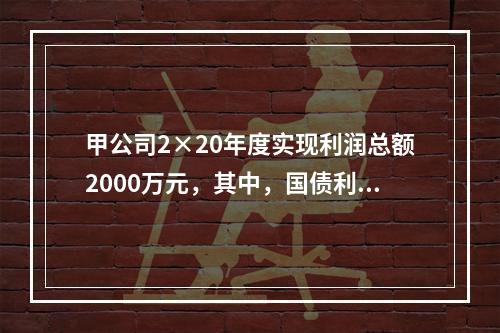 甲公司2×20年度实现利润总额2000万元，其中，国债利息收