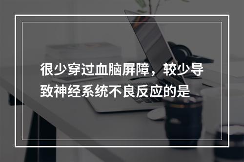 很少穿过血脑屏障，较少导致神经系统不良反应的是