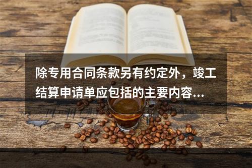 除专用合同条款另有约定外，竣工结算申请单应包括的主要内容有（