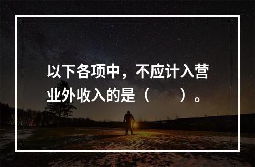 以下各项中，不应计入营业外收入的是（　　）。