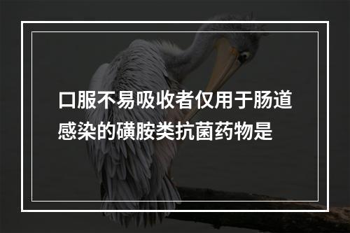 口服不易吸收者仅用于肠道感染的磺胺类抗菌药物是