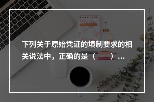 下列关于原始凭证的填制要求的相关说法中，正确的是（　　）。