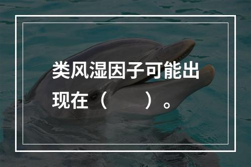 类风湿因子可能出现在（　　）。