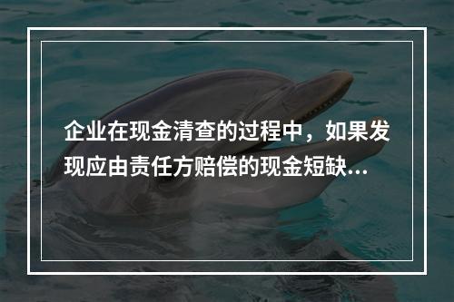 企业在现金清查的过程中，如果发现应由责任方赔偿的现金短缺，应