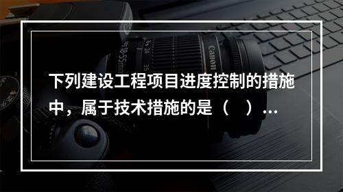 下列建设工程项目进度控制的措施中，属于技术措施的是（　）。