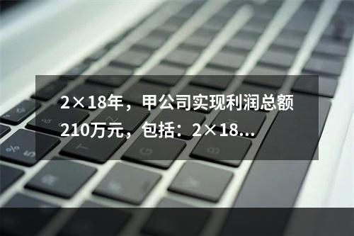 2×18年，甲公司实现利润总额210万元，包括：2×18年收