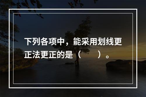 下列各项中，能采用划线更正法更正的是（　　）。