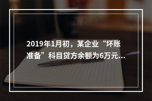 2019年1月初，某企业“坏账准备”科目贷方余额为6万元。1