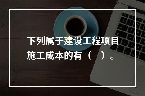 下列属于建设工程项目施工成本的有（　）。